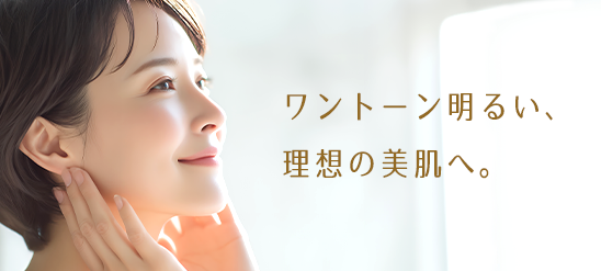 ワントーン明るい、理想の美肌へ。
