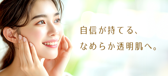 自信が持てる、なめらか透明肌へ。