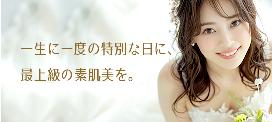 一生に一度の特別な日に、最上級の素肌美を。