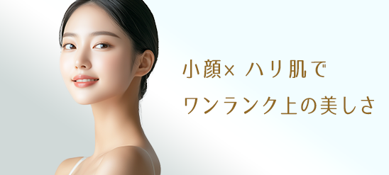 小顔×ハリ肌でワンランク上の美しさ