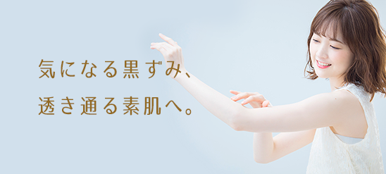 気になる黒ずみ、透き通る素肌へ。