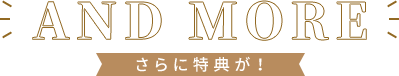 AND MORE さらに特典が！